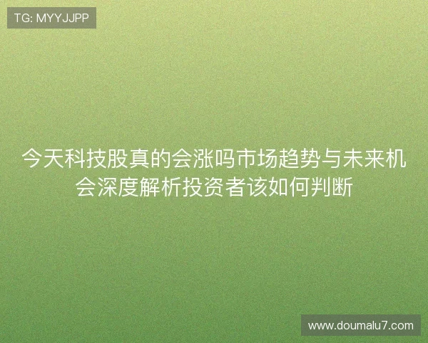 今天科技股真的会涨吗市场趋势与未来机会深度解析投资者该如何判断 今天科技股真的会涨吗市场趋势与未来机会深度解析投资者该如何判断