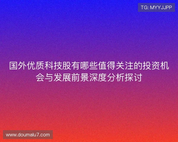 国外优质科技股有哪些值得关注的投资机会与发展前景深度分析探讨